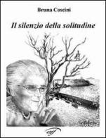 Il silenzio della solitudine di Bruna Coscini edito da Ass. Culturale Il Foglio