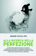 Alla ricerca della perfezione. Un percorso annuale basato su nozioni scientifiche, schede di allenamento mirate alla costruzione muscolare di Simone Ciccia edito da ilmiolibro self publishing