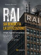 Rai. Sia benedetta la lottizzazione! Intrighi, leggende metropolitane, verità. La Rai che pochissimi conoscono vista dal Gr2, dal Tg3, dal Tg1 e dal covo dell'Usigra di Giorgio Balzoni edito da Lastaria Edizioni