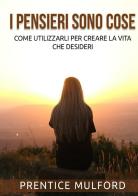 I pensieri sono cose. Come utilizzarli per creare la vita che desideri di Prentice Mulford edito da StreetLib