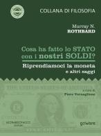Cosa ha fatto lo Stato con i nostri soldi? Riprendiamoci la moneta e altri saggi di Murray N. Rothbard edito da goWare