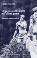 Un' adolescenza a Lucca nell'ultima guerra di Pietro Pfanner edito da Pacini Fazzi