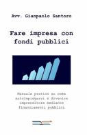 Fare impresa con fondi pubblici di Gianpaolo Santoro edito da ilmiolibro self publishing