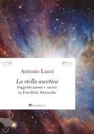 La stella ascetica. Soggettivazione e ascesi in Friedrich Nietzsche di Antonio Lucci edito da Inschibboleth