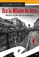 Era la Milano da bere. Morte civile di un manager di Alessandro Bastasi edito da Frilli