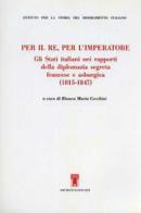 Per il re, per l'imperatore. Gli Stati italiani nei rapporti della diplomazia segreta francese e asburgica (1815-1847) edito da Archivio Izzi