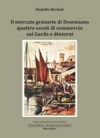Il mercato granario di Desenzano. Quattro secoli di commercio sul Garda e dintorni di Rodolfo Bertoni edito da Liberedizioni