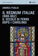 Il Regnum Italiae (888-962). Il secolo di ferro dopo i carolingi di Andrea Puglia edito da Arkadia