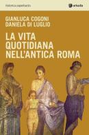 La vita quotidiana nell'antica Roma di Gianluca Cogoni, Daniela Di Luglio edito da Arkadia