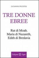 Tre donne ebree. Rut di Moab, Maria Di Nazareth, Edith di Breslavia di Giovanni Prosperi edito da Edizioni Segno
