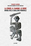 La croce, il sangue, le rose. Un'idea della cavalleria medievale di Franco Cardini, Alvaro Barbieri, Elena Muzzolon edito da La Vela (Viareggio)