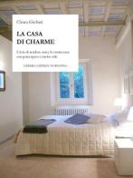 La casa di charme. L'arte di rendere unica la vostra casa con poca spesa e molto stile di Chiara Giuliani edito da Libreria Editrice Fiorentina