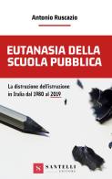 Eutanasia della scuola pubblica. La distruzione dell'Istruzione in Italia dal 1980 al 2019 di Antonio Ruscazio edito da Santelli