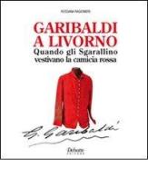 Garibaldi a Livorno. Quando gli Sgarallino vestivano la camicia rossa di Rossana Ragionieri edito da Debatte