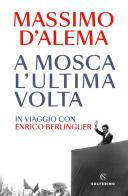 A Mosca l'ultima volta. In viaggio con Enrico Berlinguer di Massimo D'Alema edito da Solferino