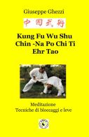 Kung Fu Wu Shu Chin-Na Po Chi Ti Ehr Tao. Meditazione. Tecniche di bloccaggi e di leve di Giuseppe Ghezzi edito da ilmiolibro self publishing