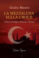 La mezzaluna sulla croce. L'Islam di Erdogan, l'Armenia e l'Europa di Giulio Meotti edito da Giubilei Regnani