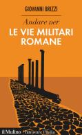 Andare per le vie militari romane di Giovanni Brizzi edito da Il Mulino