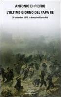 L' ultimo giorno del Papa Re. 20 settembre 1870: la breccia di Porta Pia di Antonio Di Pierro edito da Mondadori