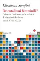 Orientalismi femminili? Oriente e Occidente nelle scritture di viaggio delle donne (secoli XVIII e XIX) di Elisabetta Serafini edito da Edizioni ETS
