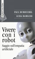 Vivere con i robot. Saggio sull'empatia artificiale di Paul Dumouchel, Luisa Damiano edito da Raffaello Cortina Editore