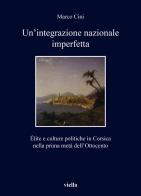 Un' integrazione nazionale imperfetta. Élite e culture politiche in Corsica nella prima metà dell'Ottocento di Marco Cini edito da Viella