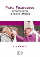 Papa Francesco accompagna la nostra famiglia. Via Crucis di Francesco (Jorge Mario Bergoglio) edito da EDB