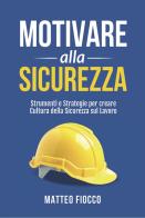 Motivare alla sicurezza. Strumenti e strategie per creare cultura della sicurezza sul lavoro di Matteo Fiocco edito da Outliers