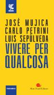 Vivere per qualcosa di José «Pepe» Mujica, Carlo Petrini, Luis Sepúlveda edito da Guanda