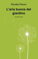 L' aria buona del giardino. (La prima vita) di Renata Pieroni edito da ilmiolibro self publishing