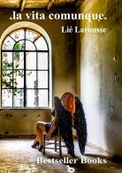 La vita comunque di Lié Larousse edito da Bestseller Books & Co.