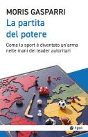 La partita del potere. Come lo sport è diventato un'arma nelle mani dei leader autoritari di Moris Gasparri edito da EGEA