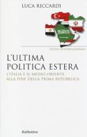L' ultima politica estera. L'Italia e il Medio Oriente alla fine della Prima Repubblica di Luca Riccardi edito da Rubbettino