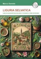 Liguria selvatica. Come riconoscere raccogliere e cucinare le erbe spontanee di Marco Damele edito da Antea Edizioni