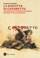 La disfatta di Caporetto. I responsabili tra storia e leggenda. Cadorna, Capello e Badoglio di Saverio Cilibrizzi edito da Res Gestae