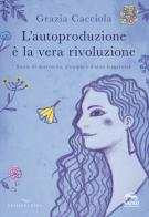 L' autoproduzione è la vera rivoluzione. Storie di decrescita, d'utopia e d'altre leggerezze di Grazia Cacciola edito da Enea Edizioni