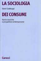 La sociologia dei consumi. Teorie classiche e prospettive contemporanee di Vanni Codeluppi edito da Carocci