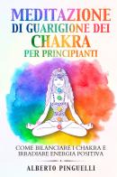 Meditazione di guarigione dei chakra per principianti. Come bilanciare i chakra e irradiare energia positiva di Alberto Pinguelli edito da Youcanprint