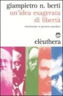 Un' idea esagerata di libertà. Introduzione al pensiero anarchico di Giampietro N. Berti edito da Elèuthera