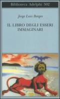 Il libro degli esseri immaginari di Jorge L. Borges edito da Adelphi