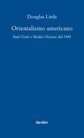 Orientalismo americano. Stati Uniti e Medio Oriente dal 1945 di Douglas Little edito da Liberilibri