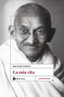 La mia vita di Mohandas Karamchand Gandhi edito da Bibliotheka Edizioni