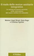 Il ruolo delle mutue sanitarie integrative. Le società di mutuo soccorso nella costruzione del nuovo welfare di comunità di Matteo Lippi Bruni, Sara Rago, Cristina Ugolini edito da Il Mulino