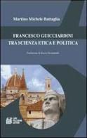 Francesco Guicciardini tra scienza etica e politica di Martino Michele Battaglia edito da Pellegrini