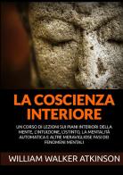 La coscienza interiore. Un corso di lezioni sui piani interiori della mente, l'intuizione, l'istinto, la mentalità automatica e altre meravigliose fasi dei fenomeni men di William Walker Atkinson edito da StreetLib