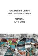 Una storia di uomini e di passione sportiva. Aragno 1946-2016 di Monica Bruzzone edito da GS Aragno