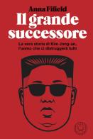 Il grande successore. La vera storia di Kim Jong-un, l'uomo che ci distruggerà tutti di Anna Fifield edito da Blackie