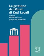 La gestione dei musei di enti locali. Criticità, modelli innovativi, prospettive di sviluppo edito da Franco Cosimo Panini