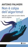 Non è colpa dell'algoritmo! Idee per usare bene la nostra libertà nell'era digitale di Antonio Palmieri edito da EGEA