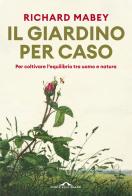 Il giardino per caso. Per coltivare l'equilibrio tra uomo e natura di Richard Mabey edito da Ponte alle Grazie